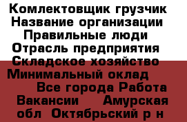 Комлектовщик-грузчик › Название организации ­ Правильные люди › Отрасль предприятия ­ Складское хозяйство › Минимальный оклад ­ 24 000 - Все города Работа » Вакансии   . Амурская обл.,Октябрьский р-н